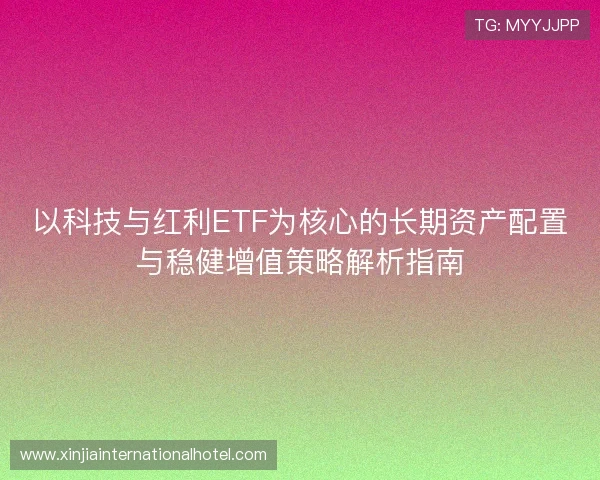 以科技与红利ETF为核心的长期资产配置与稳健增值策略解析指南
