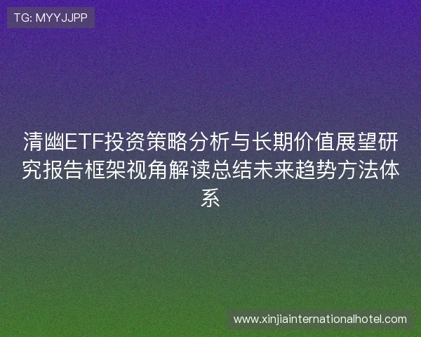 清幽ETF投资策略分析与长期价值展望研究报告框架视角解读总结未来趋势方法体系
